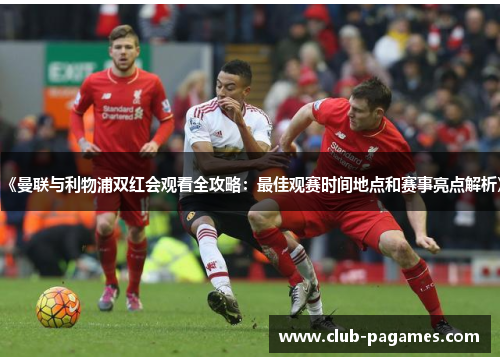《曼联与利物浦双红会观看全攻略：最佳观赛时间地点和赛事亮点解析》