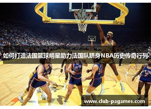 如何打造法国篮球明星助力法国队跻身NBA历史传奇行列