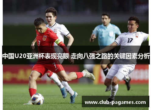 中国U20亚洲杯表现亮眼 走向八强之路的关键因素分析