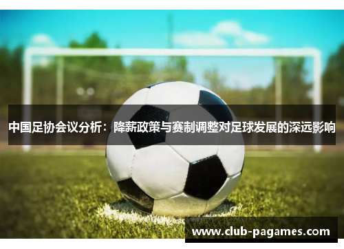 中国足协会议分析：降薪政策与赛制调整对足球发展的深远影响