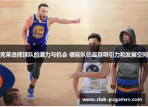 克莱选择球队的潜力与机会 哪些队伍最具吸引力和发展空间