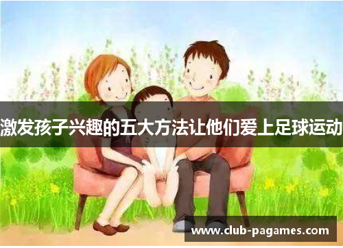 激发孩子兴趣的五大方法让他们爱上足球运动