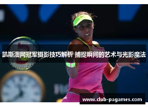 凯斯澳网冠军摄影技巧解析 捕捉瞬间的艺术与光影魔法