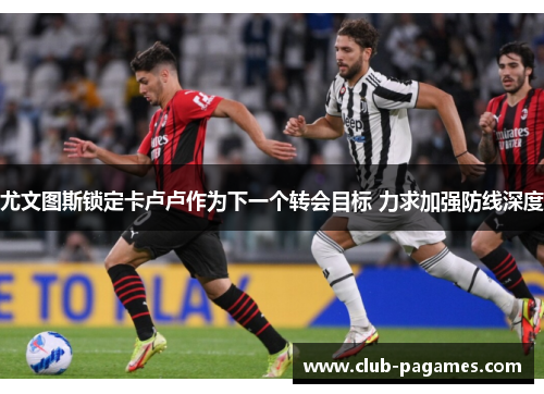 尤文图斯锁定卡卢卢作为下一个转会目标 力求加强防线深度