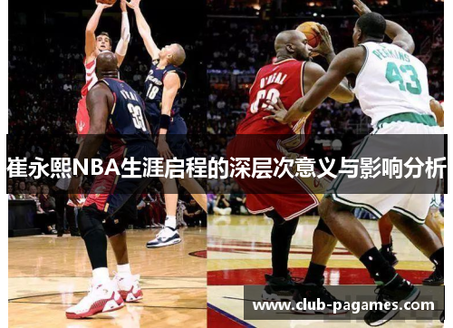 崔永熙NBA生涯启程的深层次意义与影响分析