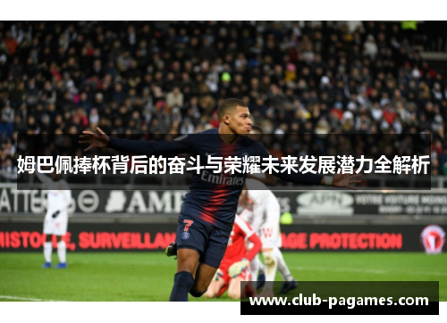 姆巴佩捧杯背后的奋斗与荣耀未来发展潜力全解析