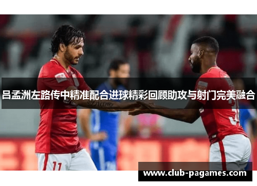 吕孟洲左路传中精准配合进球精彩回顾助攻与射门完美融合