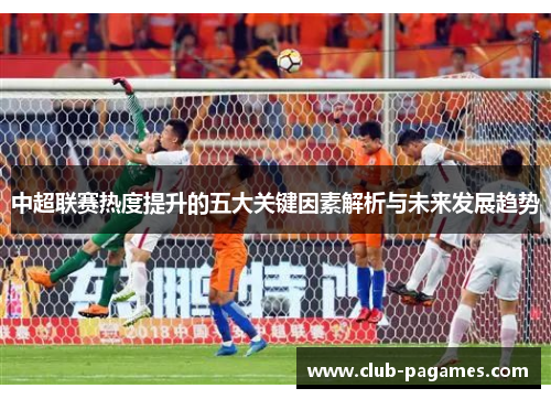 中超联赛热度提升的五大关键因素解析与未来发展趋势