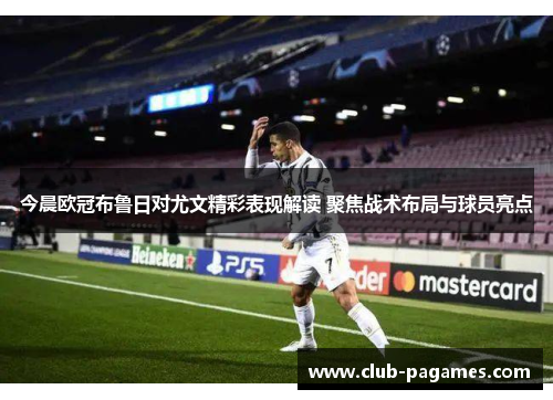 今晨欧冠布鲁日对尤文精彩表现解读 聚焦战术布局与球员亮点