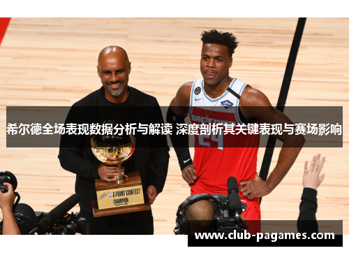 希尔德全场表现数据分析与解读 深度剖析其关键表现与赛场影响