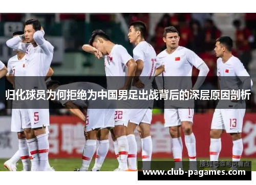 归化球员为何拒绝为中国男足出战背后的深层原因剖析