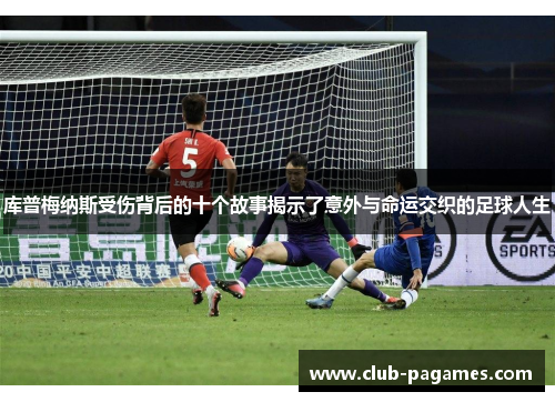 库普梅纳斯受伤背后的十个故事揭示了意外与命运交织的足球人生