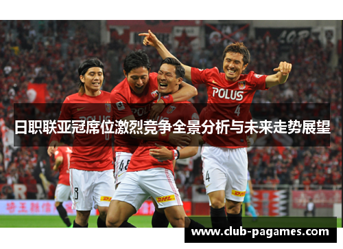 日职联亚冠席位激烈竞争全景分析与未来走势展望