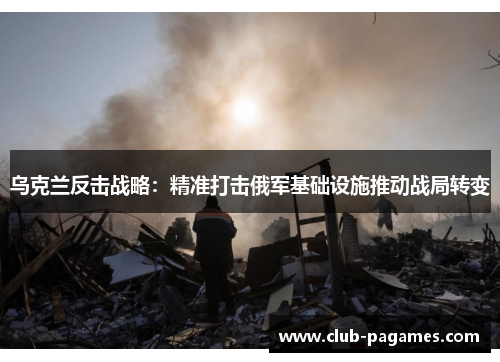 乌克兰反击战略：精准打击俄军基础设施推动战局转变