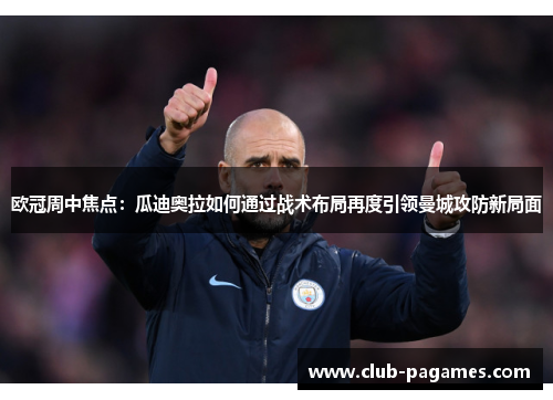 欧冠周中焦点：瓜迪奥拉如何通过战术布局再度引领曼城攻防新局面