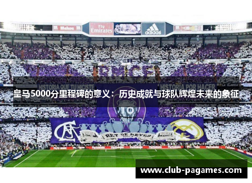 皇马5000分里程碑的意义：历史成就与球队辉煌未来的象征