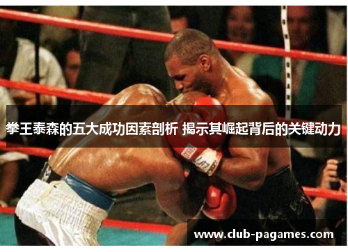 拳王泰森的五大成功因素剖析 揭示其崛起背后的关键动力