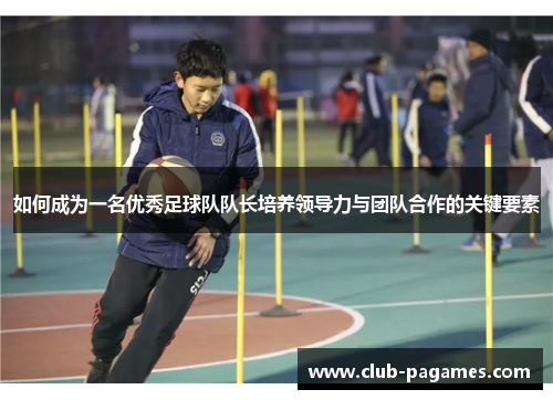 如何成为一名优秀足球队队长培养领导力与团队合作的关键要素