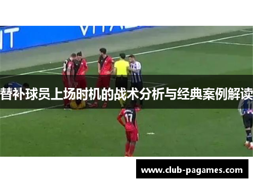 替补球员上场时机的战术分析与经典案例解读