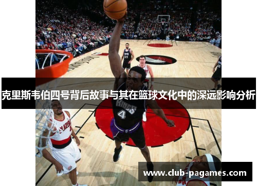 克里斯韦伯四号背后故事与其在篮球文化中的深远影响分析