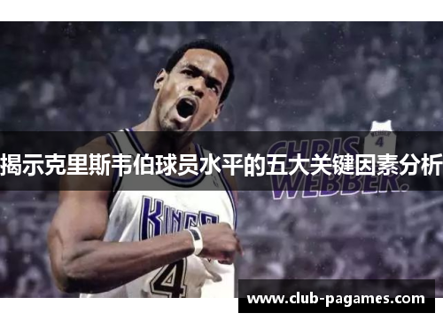 揭示克里斯韦伯球员水平的五大关键因素分析
