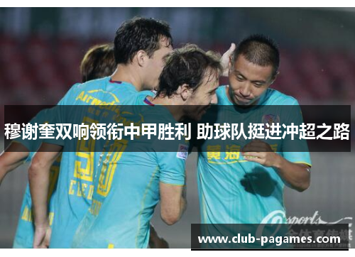 穆谢奎双响领衔中甲胜利 助球队挺进冲超之路