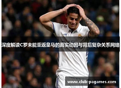 深度解读C罗未能重返皇马的真实动因与背后复杂关系网络