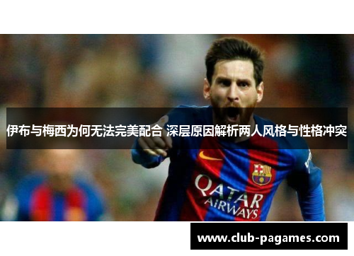 伊布与梅西为何无法完美配合 深层原因解析两人风格与性格冲突