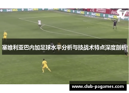 塞维利亚巴内加足球水平分析与技战术特点深度剖析