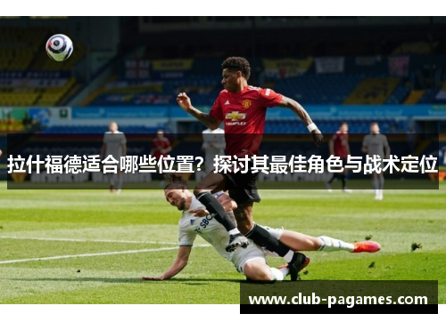 拉什福德适合哪些位置？探讨其最佳角色与战术定位