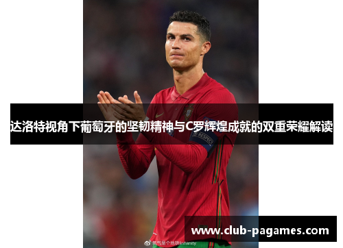 达洛特视角下葡萄牙的坚韧精神与C罗辉煌成就的双重荣耀解读