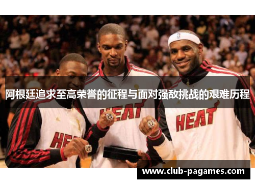 阿根廷追求至高荣誉的征程与面对强敌挑战的艰难历程