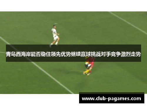 青岛西海岸能否稳住领先优势继续赢球挑战对手竞争激烈走势