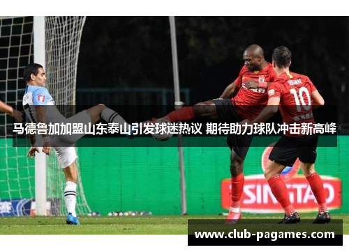 马德鲁加加盟山东泰山引发球迷热议 期待助力球队冲击新高峰