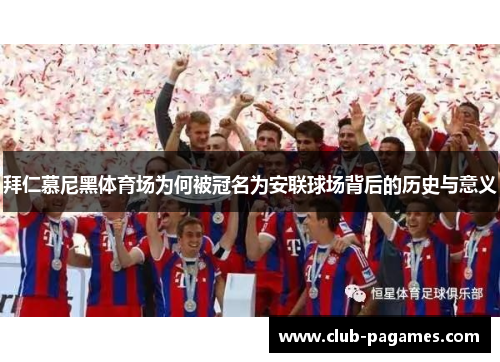 拜仁慕尼黑体育场为何被冠名为安联球场背后的历史与意义