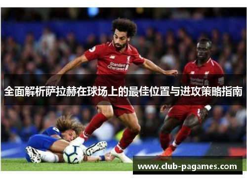 全面解析萨拉赫在球场上的最佳位置与进攻策略指南