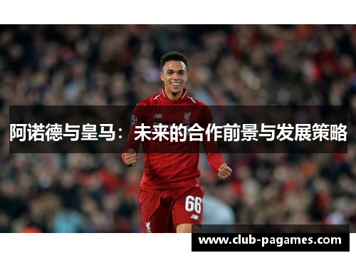 阿诺德与皇马：未来的合作前景与发展策略