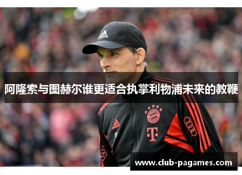 阿隆索与图赫尔谁更适合执掌利物浦未来的教鞭