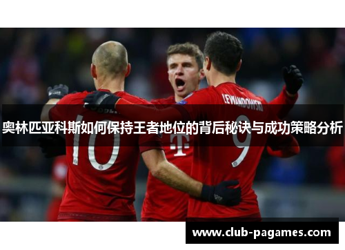 奥林匹亚科斯如何保持王者地位的背后秘诀与成功策略分析 奥林匹亚科斯如何保持王者地位的背后秘诀与成功策略分析