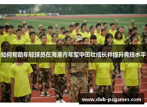 如何帮助年轻球员在海港青年军中茁壮成长并提升竞技水平