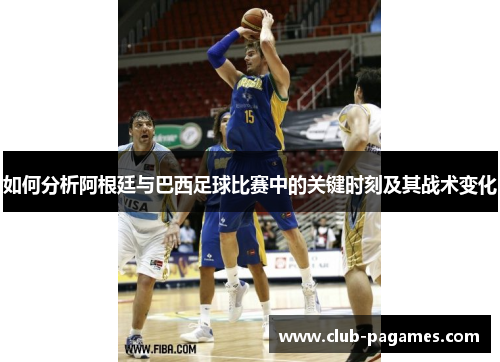 如何分析阿根廷与巴西足球比赛中的关键时刻及其战术变化 如何分析阿根廷与巴西足球比赛中的关键时刻及其战术变化