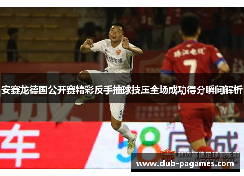 安赛龙德国公开赛精彩反手抽球技压全场成功得分瞬间解析 安赛龙德国公开赛精彩反手抽球技压全场成功得分瞬间解析