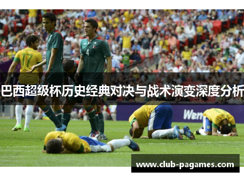 巴西超级杯历史经典对决与战术演变深度分析 巴西超级杯历史经典对决与战术演变深度分析