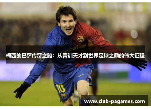 梅西的巴萨传奇之路:从青训天才到世界足球之巅的伟大征程 梅西的巴萨传奇之路:从青训天才到世界足球之巅的伟大征程