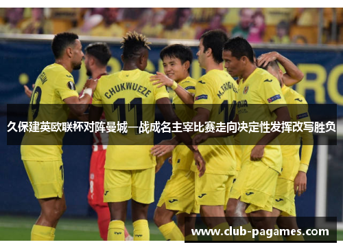 久保建英欧联杯对阵曼城一战成名主宰比赛走向决定性发挥改写胜负 久保建英欧联杯对阵曼城一战成名主宰比赛走向决定性发挥改写胜负