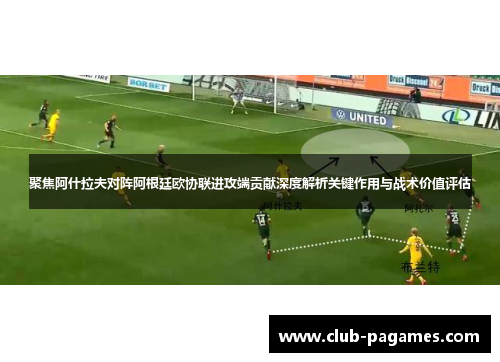 聚焦阿什拉夫对阵阿根廷欧协联进攻端贡献深度解析关键作用与战术价值评估 聚焦阿什拉夫对阵阿根廷欧协联进攻端贡献深度解析关键作用与战术价值评估