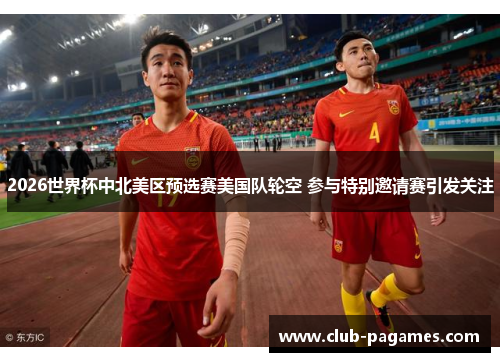 2026世界杯中北美区预选赛美国队轮空 参与特别邀请赛引发关注