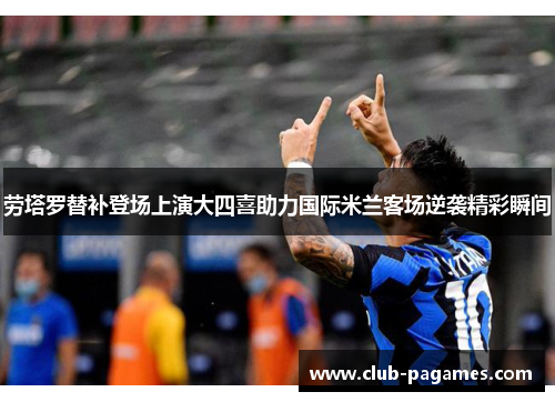 劳塔罗替补登场上演大四喜助力国际米兰客场逆袭精彩瞬间