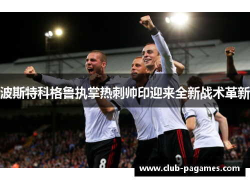 波斯特科格鲁执掌热刺帅印迎来全新战术革新