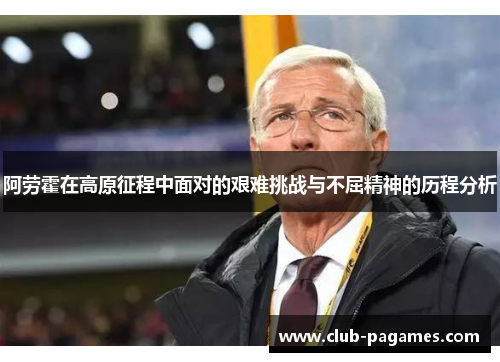 阿劳霍在高原征程中面对的艰难挑战与不屈精神的历程分析